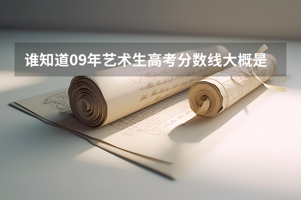 谁知道09年艺术生高考分数线大概是多少?预计下谢谢 我是甘肃的``