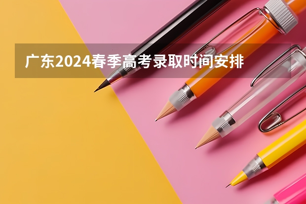 广东2024春季高考录取时间安排 哪天开始录取（2023广东高考专科录取时间）