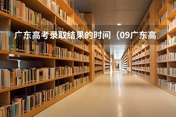 广东高考录取结果的时间（09广东高考录取时间）