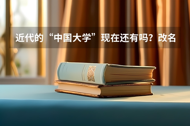 近代的“中国大学”现在还有吗？改名了？