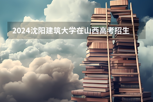 2024沈阳建筑大学在山西高考招生计划介绍