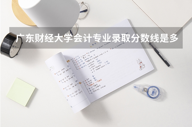 广东财经大学会计专业录取分数线是多少？