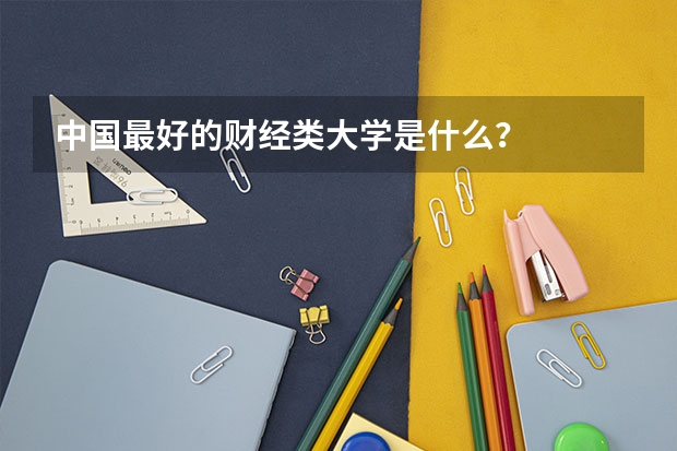 中国最好的财经类大学是什么？