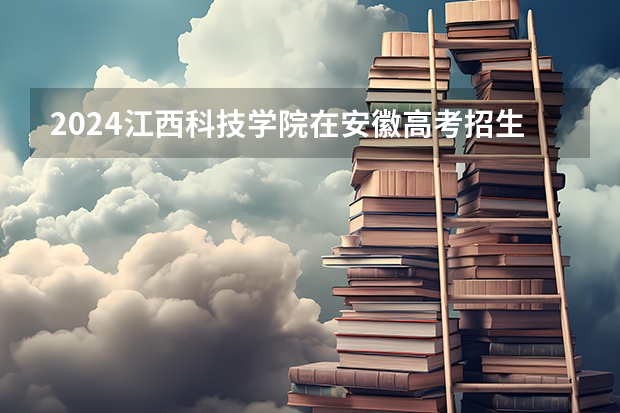 2024江西科技学院在安徽高考招生计划介绍