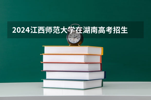 2024江西师范大学在湖南高考招生计划介绍