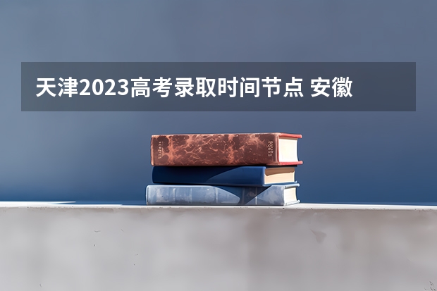 天津2023高考录取时间节点 安徽高考理科一本分数线2023