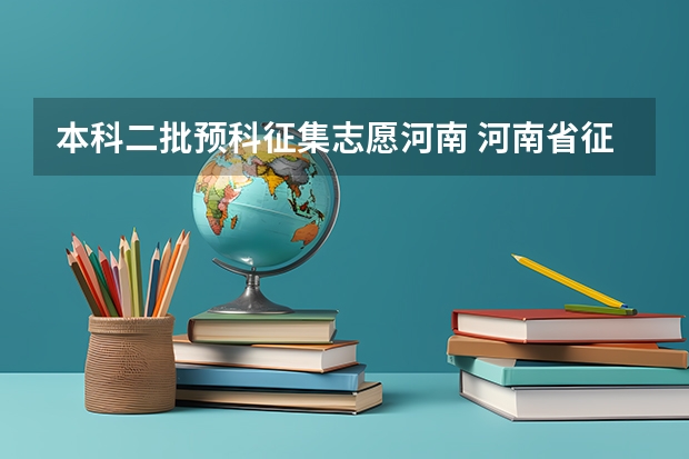 本科二批预科征集志愿河南 河南省征集志愿学校名单专科