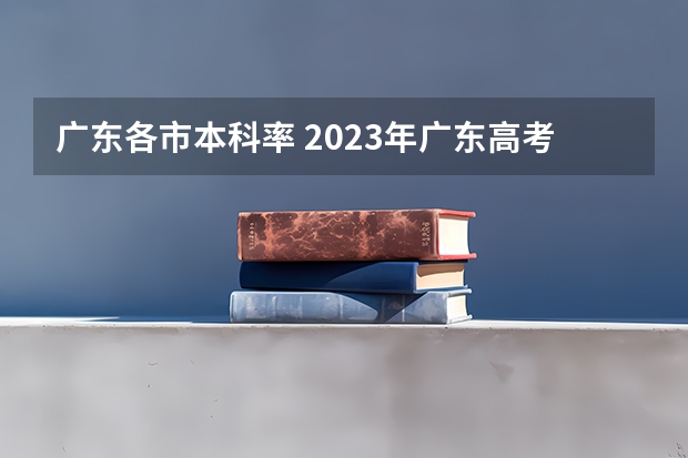 广东各市本科率 2023年广东高考录取率