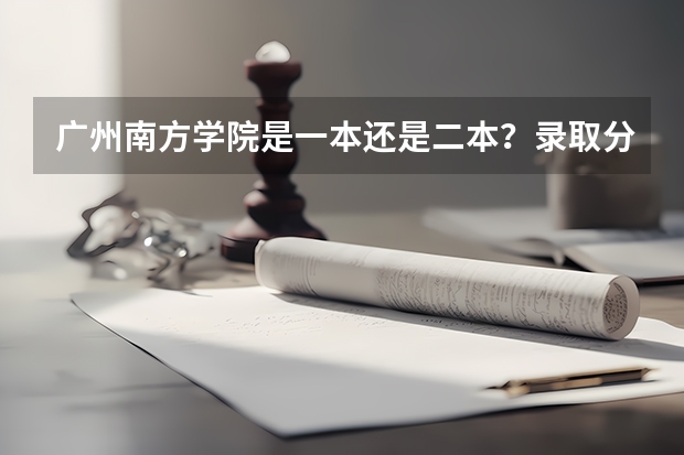 广州南方学院是一本还是二本？录取分数线是多少？