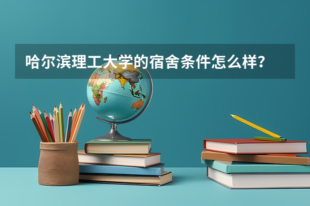 哈尔滨理工大学的宿舍条件怎么样？