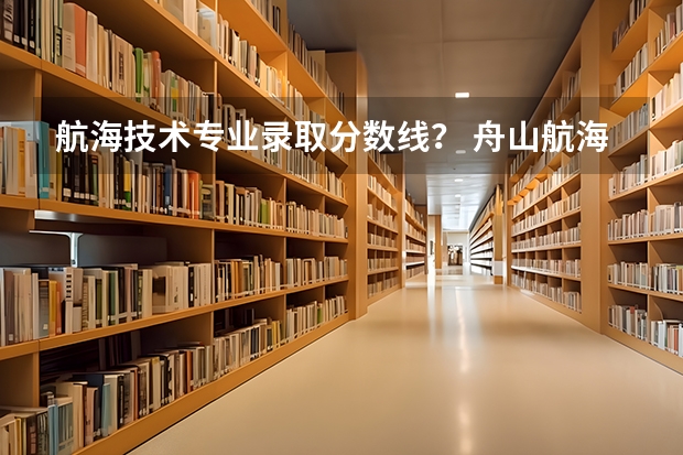 航海技术专业录取分数线？ 舟山航海学校录取分数线