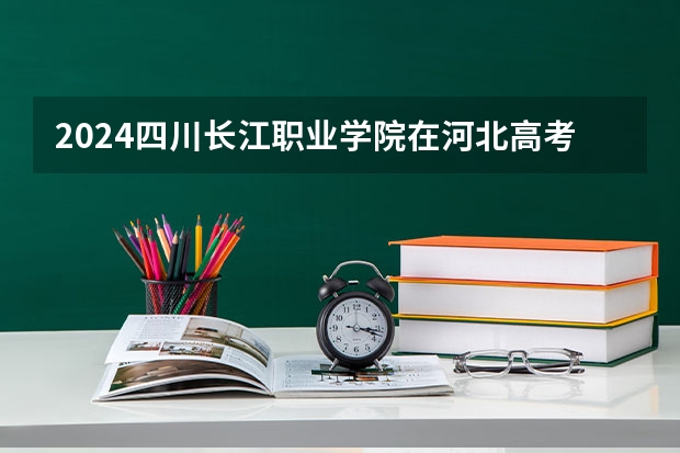 2024四川长江职业学院在河北高考招生计划介绍