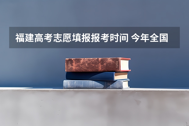 福建高考志愿填报报考时间 今年全国各省的高考志愿填报时间是几号？