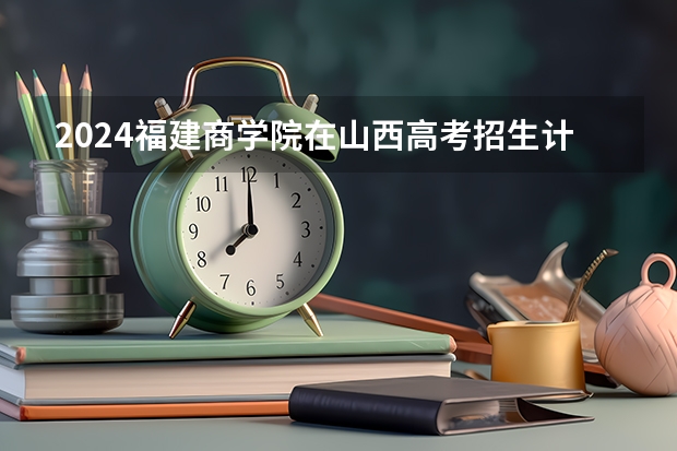 2024福建商学院在山西高考招生计划介绍