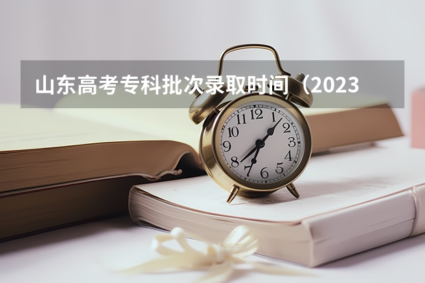 山东高考专科批次录取时间（2023高考专科志愿录取时间）