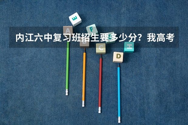 内江六中复习班招生要多少分？我高考分数444分，请问能在内江六中复习吗