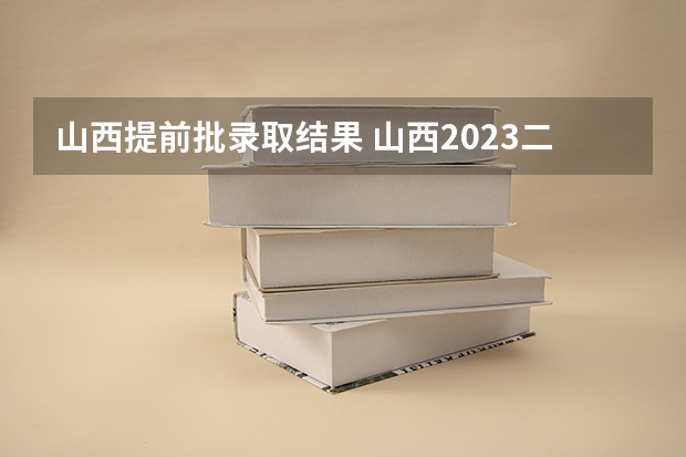 山西提前批录取结果 山西2023二本c类录取分数线