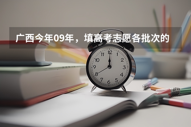 广西今年09年，填高考志愿各批次的填报时间？ 今年全国各省的高考志愿填报时间是几号？