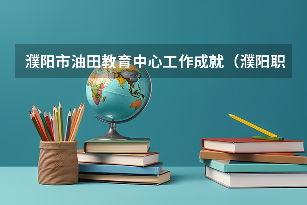 濮阳市油田教育中心工作成就（濮阳职业技术学院单招录取率）