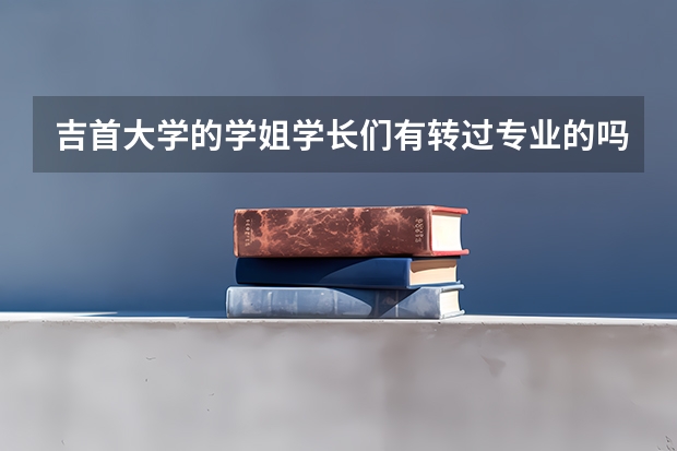 吉首大学的学姐学长们有转过专业的吗？如果有，请说明一下转专业的过程和难易程度。