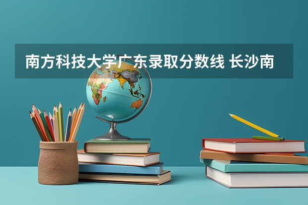 南方科技大学广东录取分数线 长沙南方职业技术学校分数线