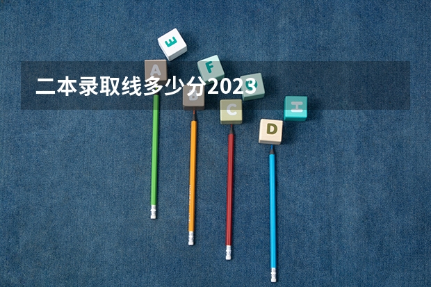 二本录取线多少分2023