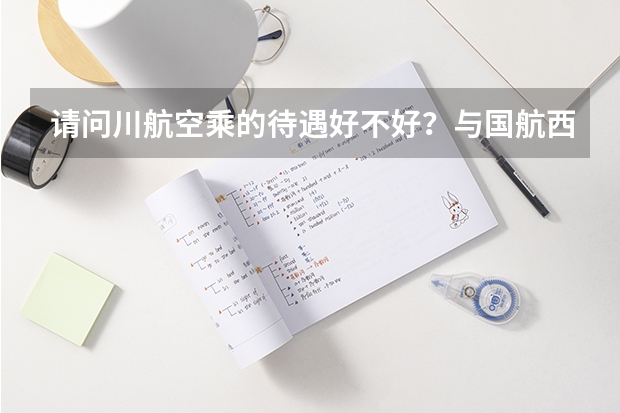 请问川航空乘的待遇好不好？与国航西南分公司比如何呢？知情人士请告之，感谢！