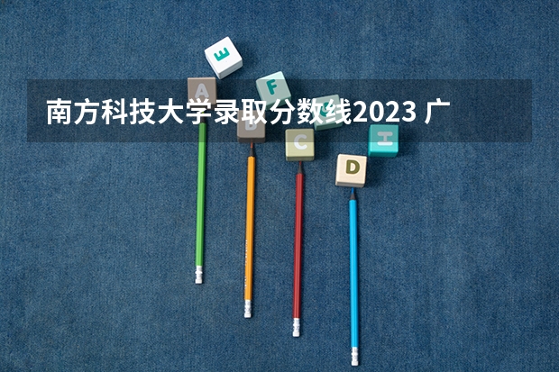 南方科技大学录取分数线2023 广东各大学录取分数2023