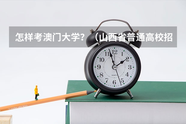 怎样考澳门大学？（山西省普通高校招生录取办法的内容）