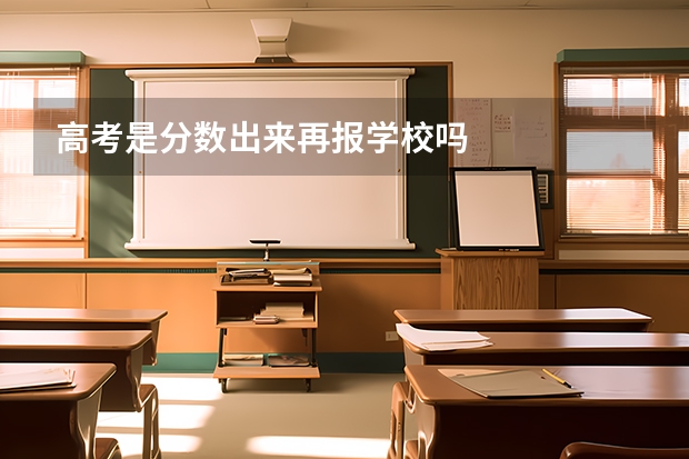 高考是分数出来再报学校吗