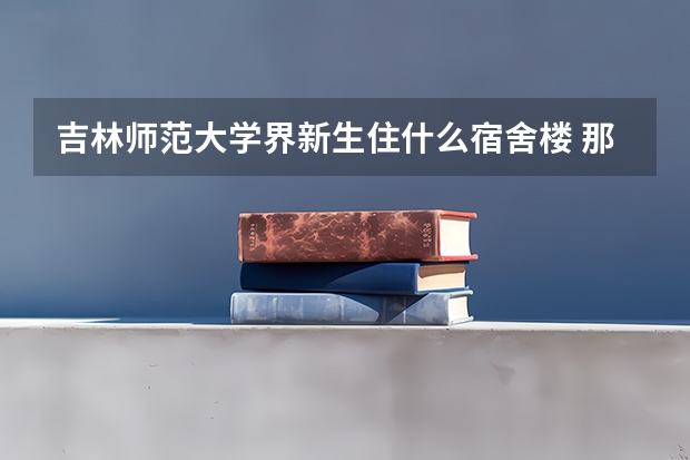 吉林师范大学界新生住什么宿舍楼 那个楼好些 我是女生 还有什么要注意的地方 我1号区有没有学生接待