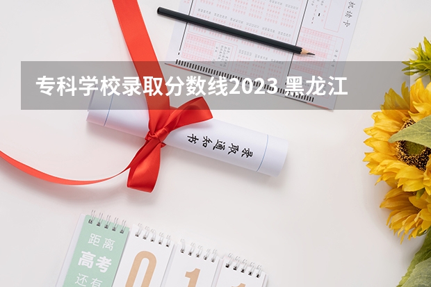 专科学校录取分数线2023 黑龙江商业大学录取分数线2023