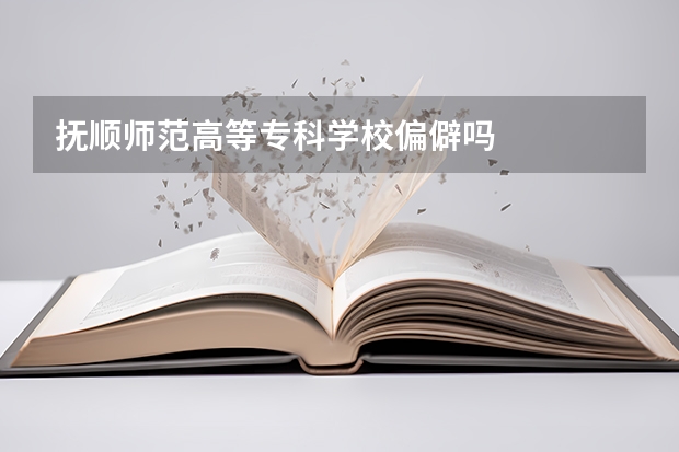 抚顺师范高等专科学校偏僻吗