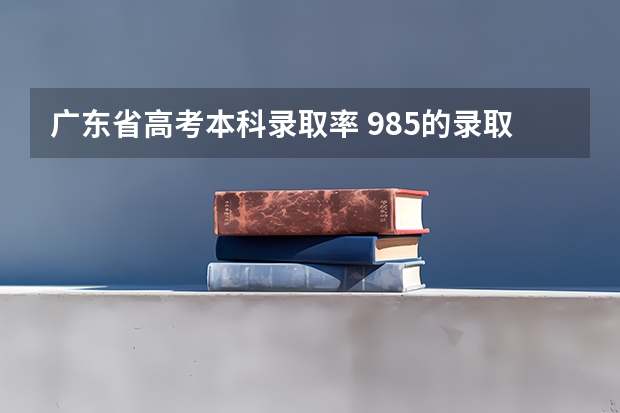 广东省高考本科录取率 985的录取比例