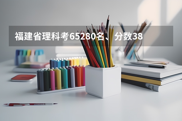 福建省理科考65280名、分数380，相当于往年的多少分？能上什么学校