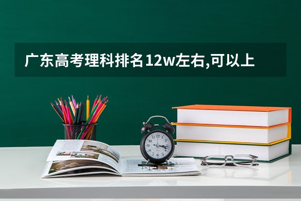 广东高考理科排名12w左右,可以上什么公办学校?