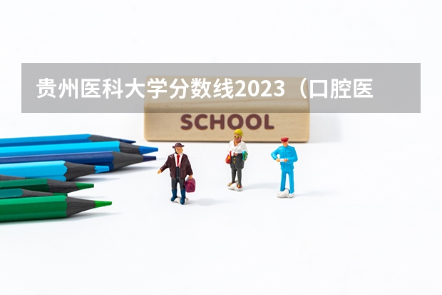 贵州医科大学分数线2023（口腔医学专业大学排名及分数线）