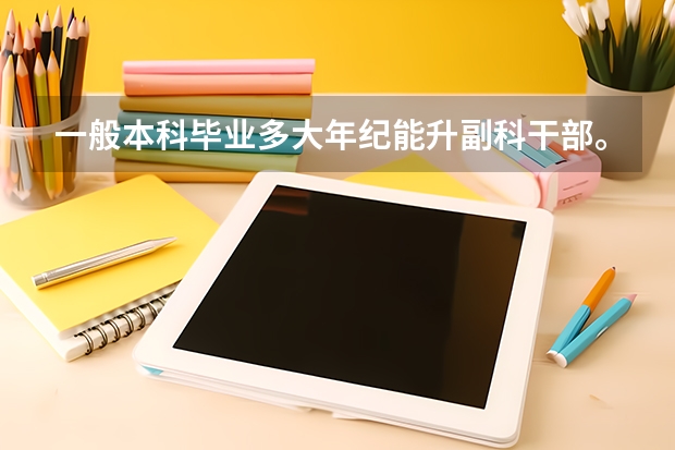 一般本科毕业多大年纪能升副科干部。多少岁升副科算是年轻，以后前途好？