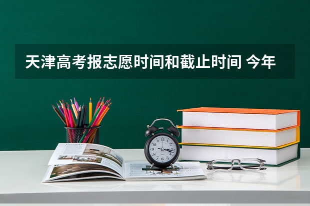 天津高考报志愿时间和截止时间 今年全国各省的高考志愿填报时间是几号？