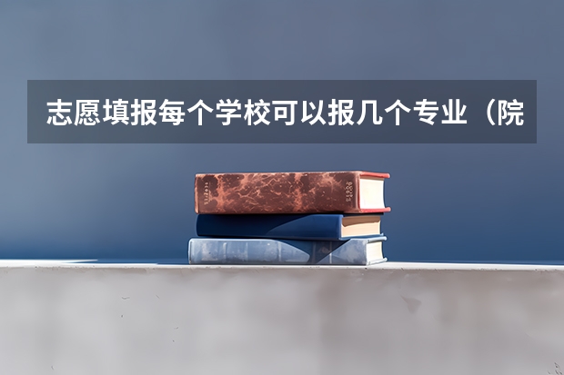 志愿填报每个学校可以报几个专业（院校专业组可以报几个专业）