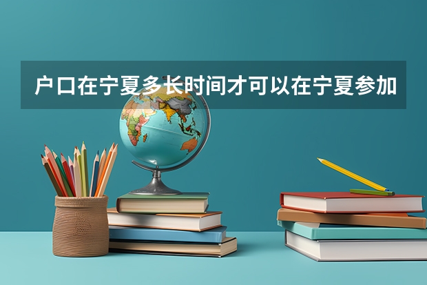 户口在宁夏多长时间才可以在宁夏参加高考？（今年全国各省的高考志愿填报时间是几号？）