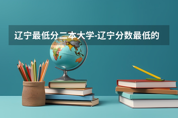 辽宁最低分二本大学-辽宁分数最低的本科大学公办（物理历史）（辽宁省本科院校排名榜）