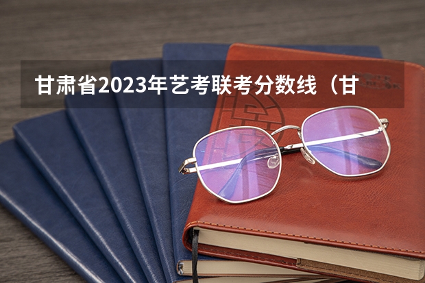 甘肃省2023年艺考联考分数线（甘肃省高考分数线）