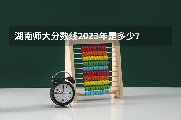 湖南师大分数线2023年是多少？