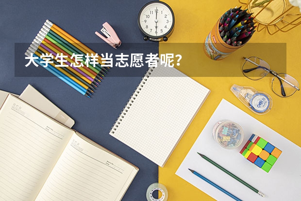 大学生怎样当志愿者呢？