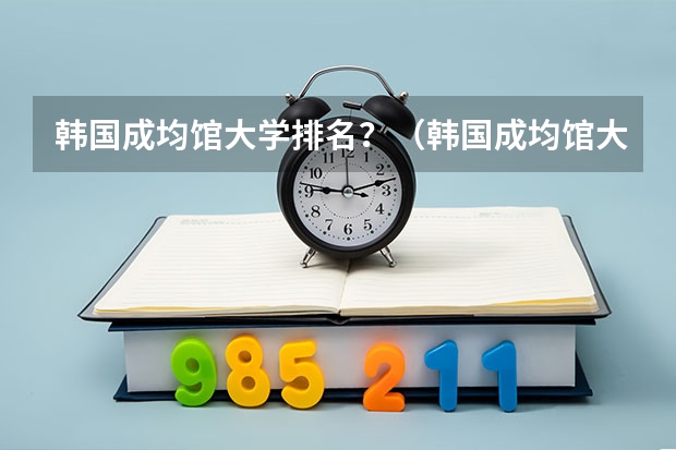 韩国成均馆大学排名？（韩国成均馆大学相当于中国哪所大学 （别说首尔大学相当于清华北大 清华北大排世界200多 首尔大排1）