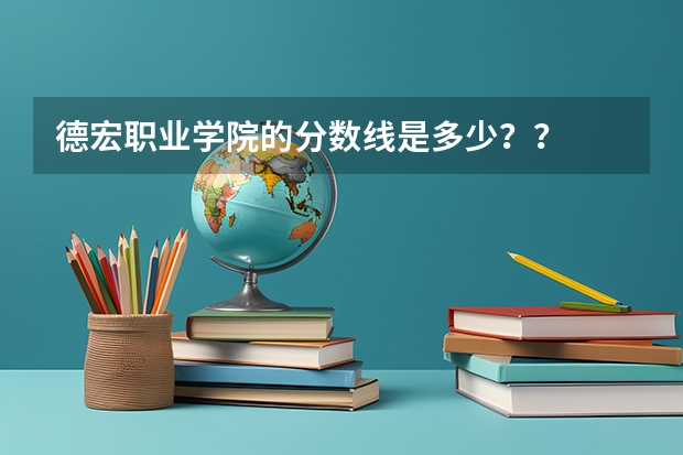 德宏职业学院的分数线是多少？？