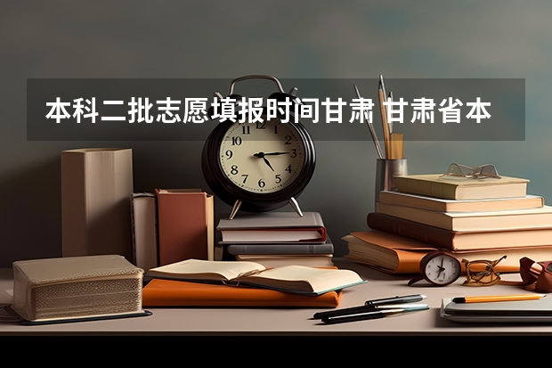 本科二批志愿填报时间甘肃 甘肃省本科二批征集志愿填报时间