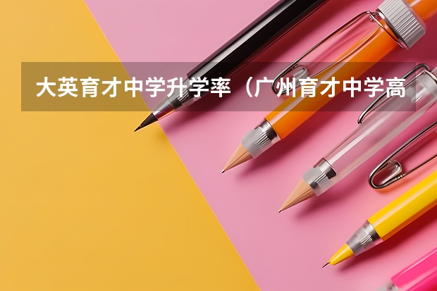 大英育才中学升学率（广州育才中学高考在全省排第几）