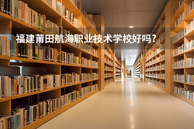 福建莆田航海职业技术学校好吗?